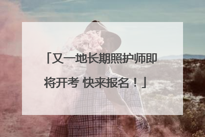 又一地长期照护师即将开考 快来报名！