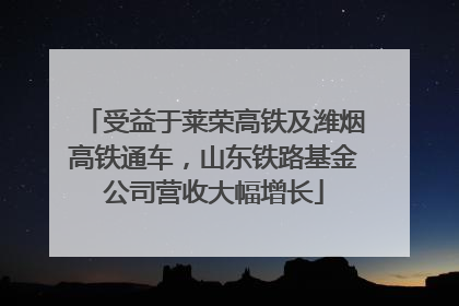 受益于莱荣高铁及潍烟高铁通车，山东铁路基金公司营收大幅增长