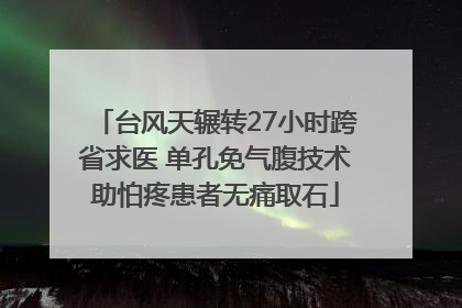台风天辗转27小时跨省求医 单孔免气腹技术助怕疼患者无痛取石