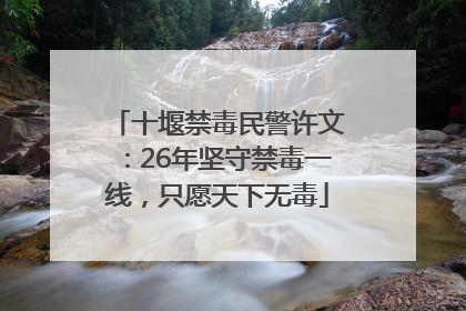 十堰禁毒民警许文：26年坚守禁毒一线，只愿天下无毒