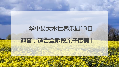 华中最大水世界乐园13日迎客，适合全龄段亲子度假