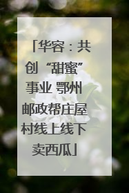 华容：共创“甜蜜”事业 鄂州邮政帮庄屋村线上线下卖西瓜