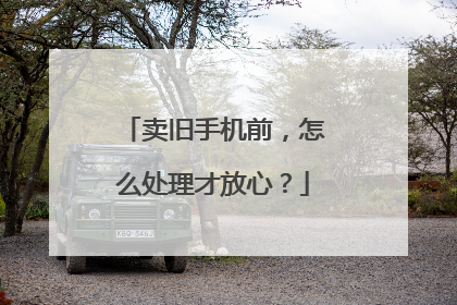 卖旧手机前，怎么处理才放心？