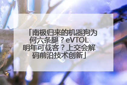 南极归来的机器狗为何六条腿？eVTOL明年可载客？上交会解码前沿技术创新