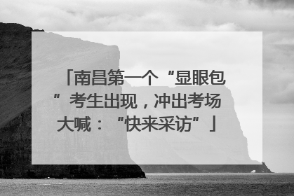 南昌第一个“显眼包”考生出现，冲出考场大喊：“快来采访”