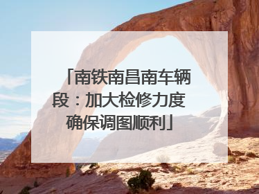 南铁南昌南车辆段：加大检修力度确保调图顺利