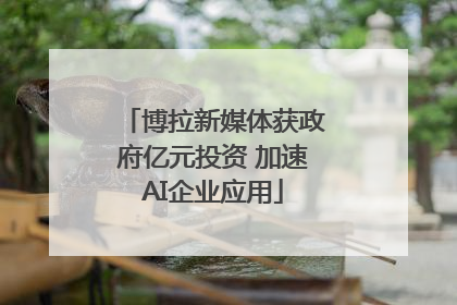 博拉新媒体获政府亿元投资 加速AI企业应用