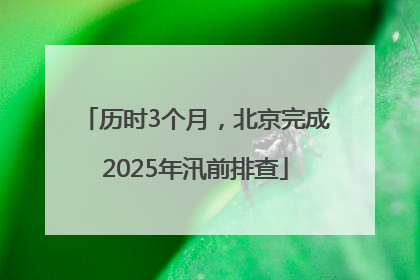历时3个月，北京完成2025年汛前排查