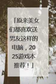 原来美女们都喜欢送男友这样的电脑，2025游戏本推荐！