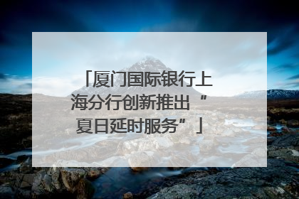 厦门国际银行上海分行创新推出“夏日延时服务”