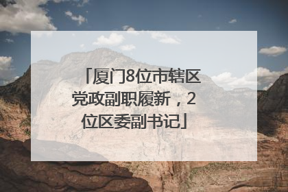 厦门8位市辖区党政副职履新，2位区委副书记