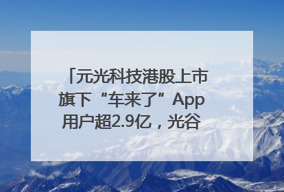 元光科技港股上市 旗下“车来了”App用户超2.9亿，光谷上市公司增至69家