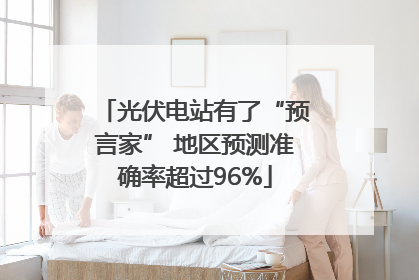 光伏电站有了“预言家” 地区预测准确率超过96%