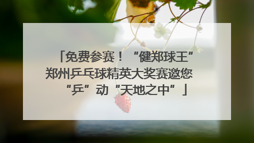 免费参赛！“健郑球王”郑州乒乓球精英大奖赛邀您“乒”动“天地之中”