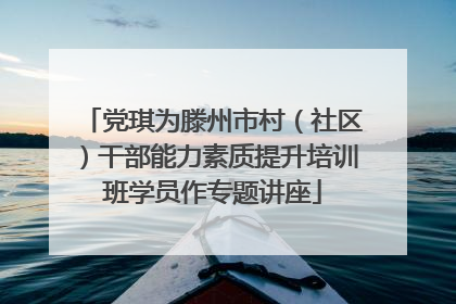 党琪为滕州市村（社区）干部能力素质提升培训班学员作专题讲座