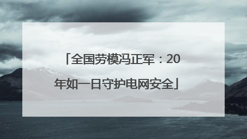 全国劳模冯正军：20年如一日守护电网安全