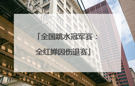 全国跳水冠军赛：全红婵因伤退赛