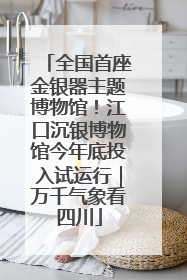 全国首座金银器主题博物馆！江口沉银博物馆今年底投入试运行｜万千气象看四川