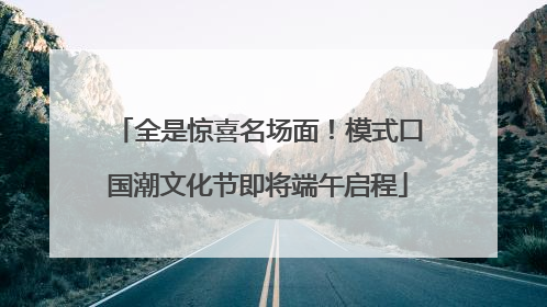 全是惊喜名场面！模式口国潮文化节即将端午启程