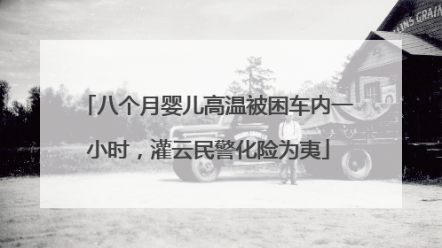 八个月婴儿高温被困车内一小时，灌云民警化险为夷