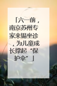 六一前，南京苏州专家来锡坐诊，为儿童成长撑起“保护伞”