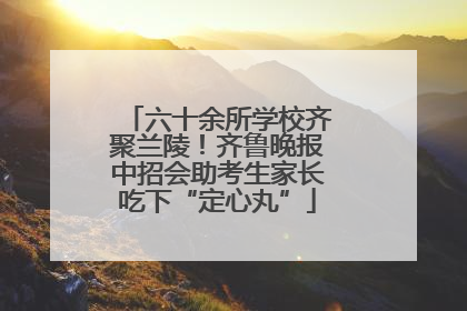 六十余所学校齐聚兰陵！齐鲁晚报中招会助考生家长吃下“定心丸”