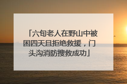 六旬老人在野山中被困四天且拒绝救援，门头沟消防搜救成功