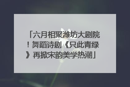 六月相聚潍坊大剧院！舞蹈诗剧《只此青绿》再掀宋韵美学热潮