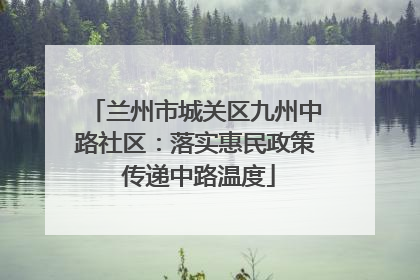 兰州市城关区九州中路社区：落实惠民政策 传递中路温度