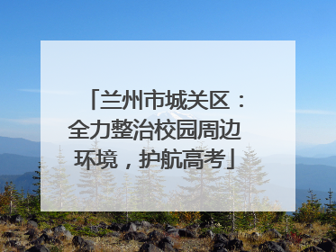 兰州市城关区：全力整治校园周边环境，护航高考