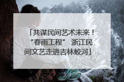共谋民间艺术未来！“春雨工程” 浙江民间文艺走进吉林蛟河
