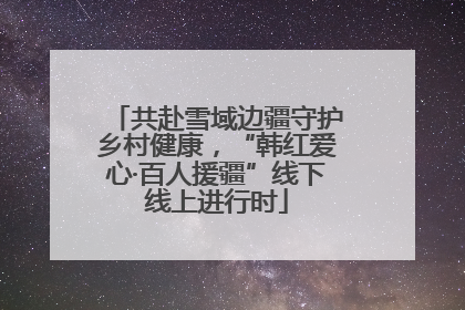共赴雪域边疆守护乡村健康，“韩红爱心·百人援疆”线下线上进行时