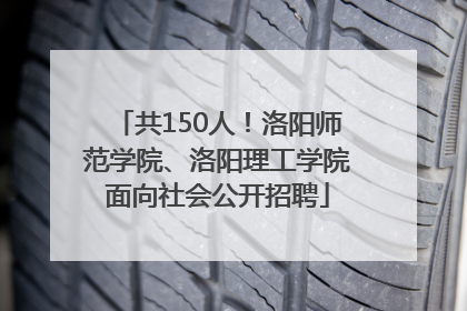 共150人！洛阳师范学院、洛阳理工学院面向社会公开招聘