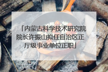 内蒙古科学技术研究院院长许振山拟任自治区正厅级事业单位正职