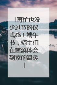再忙也没少过节的仪式感！端午节，骑手们在慈溪体会到家的温暖