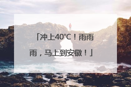 冲上40℃！雨雨雨，马上到安徽！