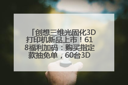 创想三维光固化3D打印机新品上市！618福利加码：购买指定款抽免单，60台3D打印机直接送