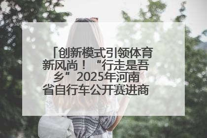 创新模式引领体育新风尚！“行走是吾乡”2025年河南省自行车公开赛进商圈系列赛落幕