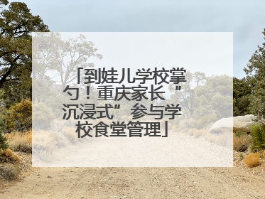到娃儿学校掌勺！重庆家长“沉浸式”参与学校食堂管理