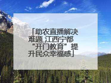 助农直播解决难题 江西宁都“开门教育”提升民众幸福感