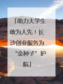 助力大学生敢为人先！长沙创业服务为“金种子”护航