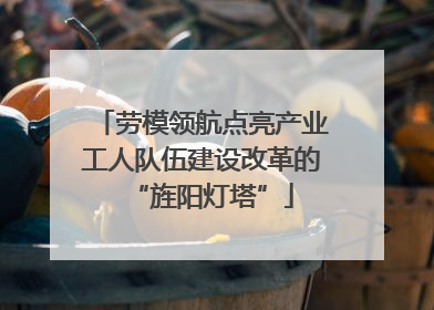 劳模领航点亮产业工人队伍建设改革的“旌阳灯塔”