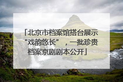 北京市档案馆搭台展示“戏韵悠长”，一批珍贵档案京剧剧本公开