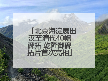 北京海淀展出汉至清代40幅碑拓 乾隆御碑拓片首次亮相