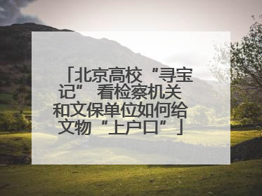 北京高校“寻宝记” 看检察机关和文保单位如何给文物“上户口”