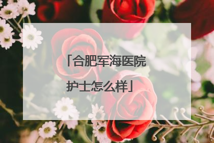 合肥军海医院护士怎么样