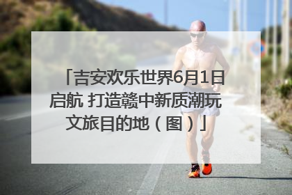 吉安欢乐世界6月1日启航 打造赣中新质潮玩文旅目的地（图）