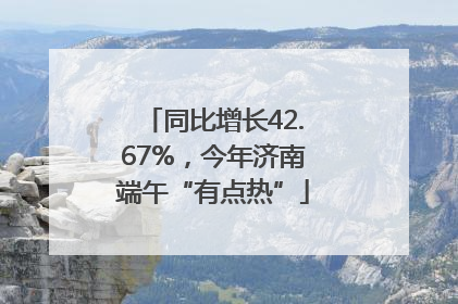 同比增长42.67%，今年济南端午“有点热”