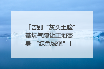 告别“灰头土脸” 基坑气膜让工地变身 “绿色城堡”
