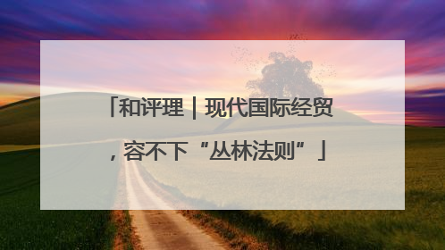 和评理｜现代国际经贸，容不下“丛林法则”